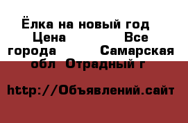 Ёлка на новый год › Цена ­ 30 000 - Все города  »    . Самарская обл.,Отрадный г.